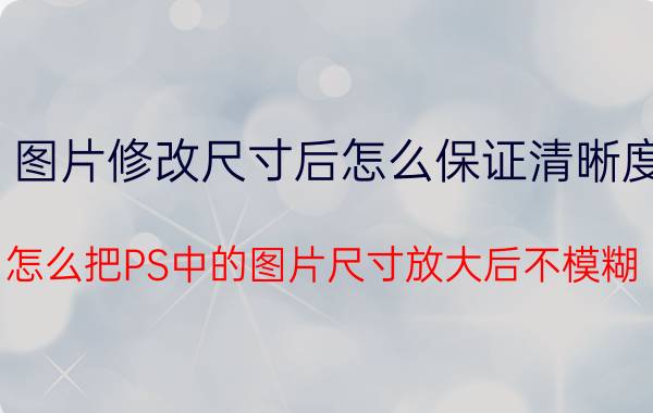 图片修改尺寸后怎么保证清晰度 怎么把PS中的图片尺寸放大后不模糊/保持清晰度？